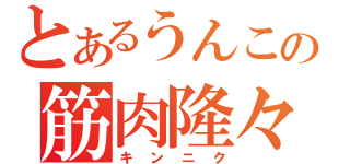 とあるうんこの筋肉隆々（キンニク）