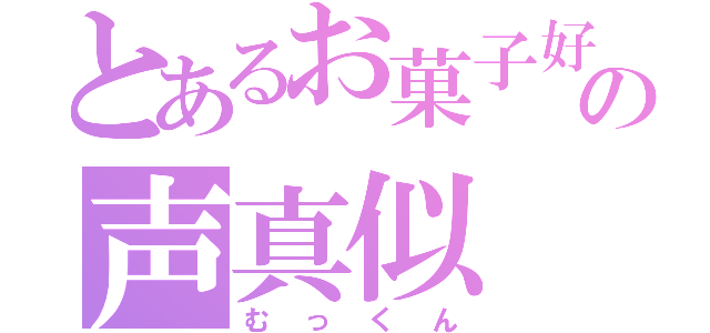 とあるお菓子好きの声真似（むっくん）