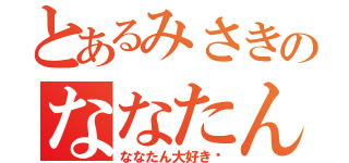 とあるみさきのななたん（ななたん大好き♡）