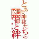 とある神様たちの煕憶と絆（帝　音　作）