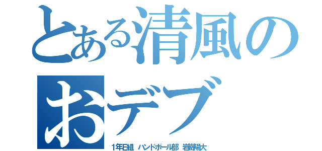 とある清風のおデブ（１年Ｅ組 ハンドボール部 岩嵜陽大）