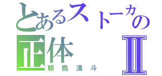 とあるストーカーの正体Ⅱ（朝烏湧斗）