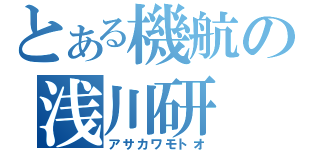 とある機航の浅川研（アサカワモトオ）