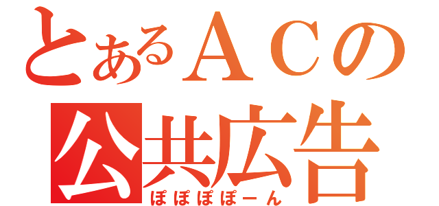 とあるＡＣの公共広告（ぽぽぽぽーん）