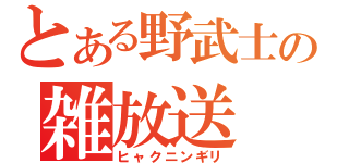 とある野武士の雑放送（ヒャクニンギリ）