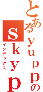 とあるｙｕｐｐｉのｓｋｙｐｅ（インデックス）