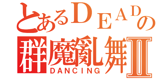 とあるＤＥＡＤの群魔亂舞Ⅱ（ＤＡＮＣＩＮＧ）