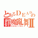 とあるＤＥＡＤの群魔亂舞Ⅱ（ＤＡＮＣＩＮＧ）