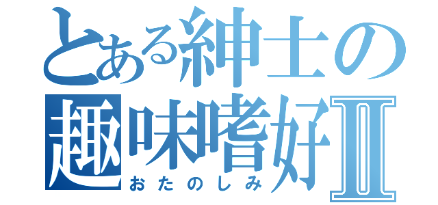 とある紳士の趣味嗜好Ⅱ（おたのしみ）