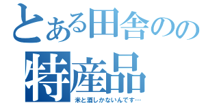 とある田舎のの特産品（米と酒しかないんです…）