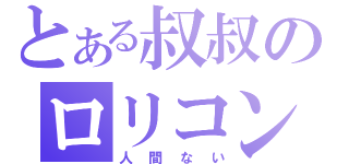 とある叔叔のロリコン（人間ない）