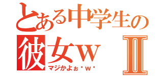 とある中学生の彼女ｗⅡ（マジかよぉ〜ｗ〜）