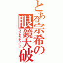 とある宗希の眼鏡大破（コンタクティーノ）