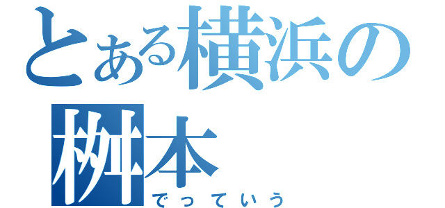 とある横浜の桝本（でっていう）