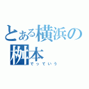 とある横浜の桝本（でっていう）