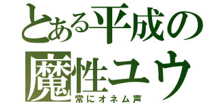 とある平成の魔性ユウ（常にオネム声）