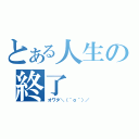 とある人生の終了（オワタ＼（＾ｏ＾）／）