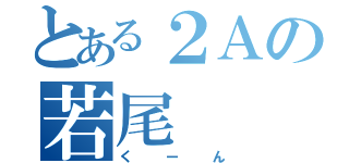 とある２Ａの若尾（くーん）