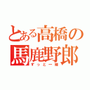 とある高橋の馬鹿野郎♡（ずっと一緒）