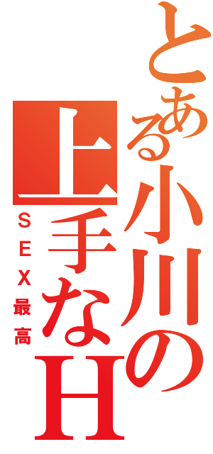 とある小川の上手なＨ！（ＳＥＸ最高）