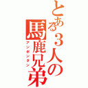 とある３人の馬鹿兄弟（アンポンタン）