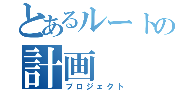 とあるルートの計画（プロジェクト）