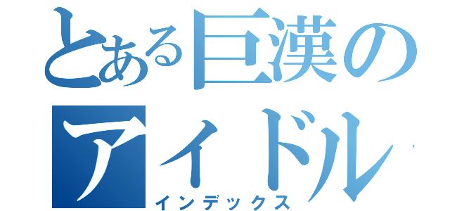 とある巨漢のアイドル（インデックス）