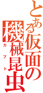 とある仮面の機械昆虫（カブト）