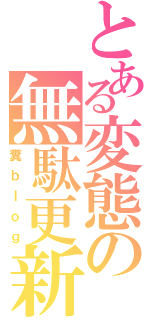 とある変態の無駄更新（糞ｂｌｏｇ）