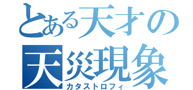 とある天才の天災現象（カタストロフィ）