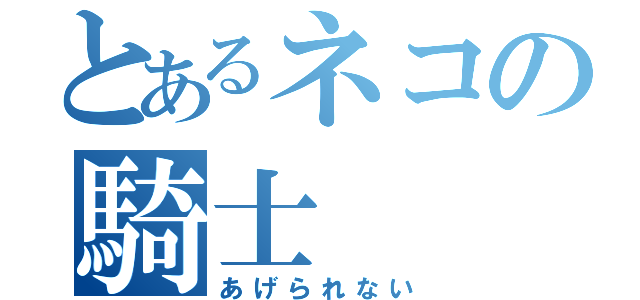 とあるネコの騎士（あげられない）