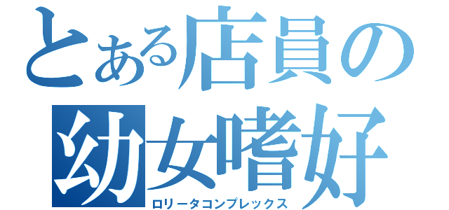 とある店員の幼女嗜好（ロリータコンプレックス）