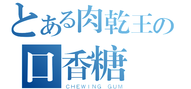 とある肉乾王の口香糖（ＣＨＥＷＩＮＧ ＧＵＭ）