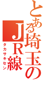 とある埼玉のＪＲ線（タカサキセン）