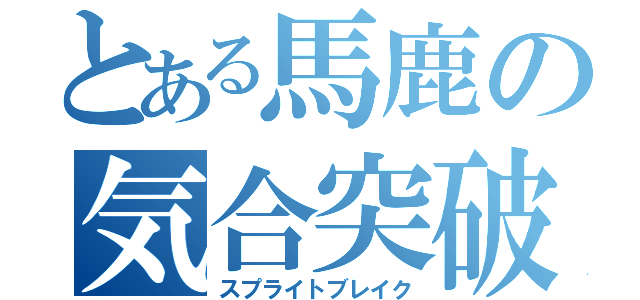 とある馬鹿の気合突破（スプライトブレイク）