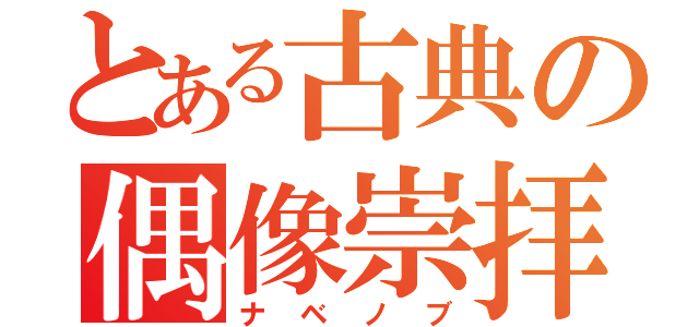 とある古典の偶像崇拝（ナベノブ）