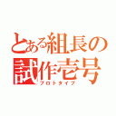 とある組長の試作壱号（プロトタイプ）