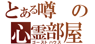 とある噂の心霊部屋（ゴーストハウス）