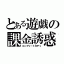 とある遊戯の課金誘惑（コンプリートガチャ）