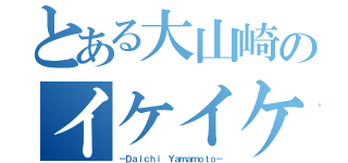 とある大山崎のイケイケ（－Ｄａｉｃｈｉ Ｙａｍａｍｏｔｏ－）