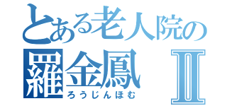 とある老人院の羅金鳳Ⅱ（ろうじんほむ）