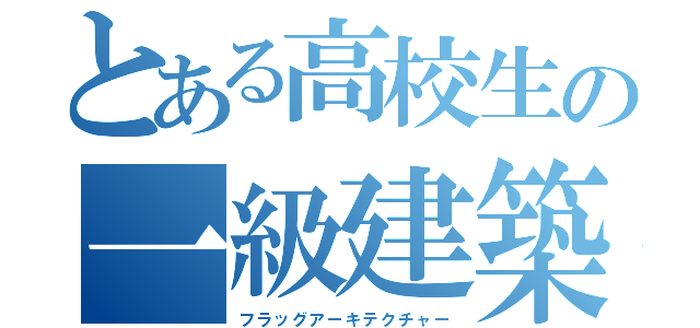 とある高校生の一級建築士（フラッグアーキテクチャー）