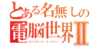 とある名無しの電脳世界ＭＫⅡ（ネットワーク マークツー）