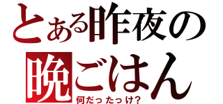 とある昨夜の晩ごはん（何だったっけ？）