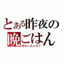 とある昨夜の晩ごはん（何だったっけ？）