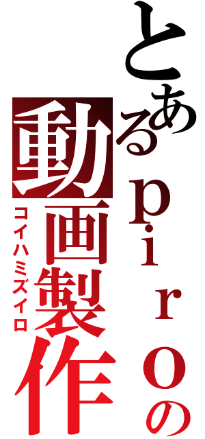 とあるｐｉｒｏの動画製作（コイハミズイロ）