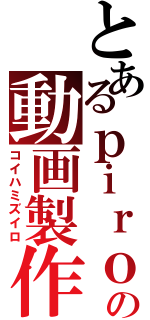 とあるｐｉｒｏの動画製作（コイハミズイロ）