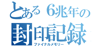 とある６兆年の封印記録（ファイナルメモリー）