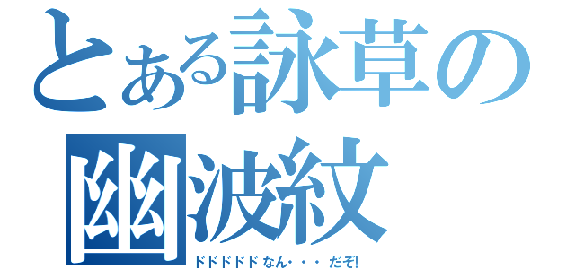 とある詠草の幽波紋（ドドドドドなん・・・だぞ！）