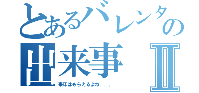 とあるバレンタインの出来事Ⅱ（来年はもらえるよね．．．．）